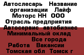 Автослесарь › Название организации ­ Лайф Моторс НН, ООО › Отрасль предприятия ­ Автосервис, автобизнес › Минимальный оклад ­ 40 000 - Все города Работа » Вакансии   . Томская обл.,Томск г.